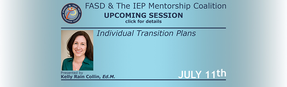 Promotional image for upcoming sessions of the FASD & The IEP Mentorship Coalition. Light green background with dark font. At the top left is the logo for the mentorship coalition. Beside this along the top in text is "FASD & The IEP Mentorship Coalition" with "Upcoming Sessions" under that. In the main body of the announcement is an image of Kelly Rain Collin with text next to it stating "July 11th", "Individual Transition Plans", and "Presented by Kelly Rain Collin, Ed.M.".