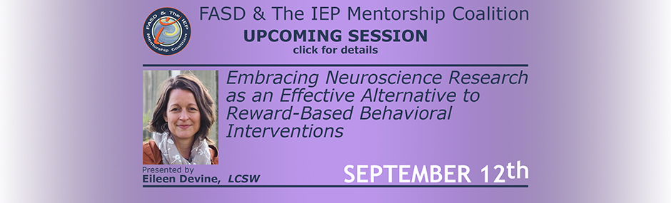 Promotional image for upcoming sessions of the FASD & The IEP Mentorship Coalition. Light purple background with dark font. At the top left is the logo for the mentorship coalition. Beside this along the top in text is "FASD & The IEP Mentorship Coalition" with "Upcoming Sessions" under that. In the main body of the announcement is an image of Eileen Devine with text next to it stating "September 12th", "Embracing Neuroscience Research as an Effective Alternative to Reward-Based Behavioral Interventions", and "Presented by Eileen Devine, LCSW".